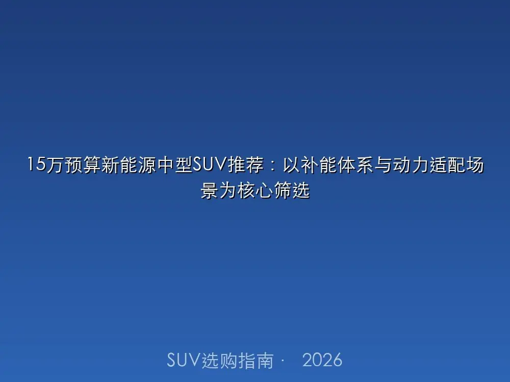15万预算新能源中型SUV推荐:以补能体系与动力适配场景为核心筛选
